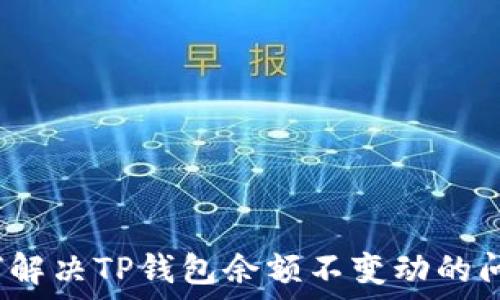  
如何解决TP钱包余额不变动的问题？