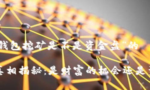 首先，关于“TP钱包挖矿是不是资金盘”的

 TP钱包挖矿真相揭秘：是财富的机会还是资金盘的陷阱？
